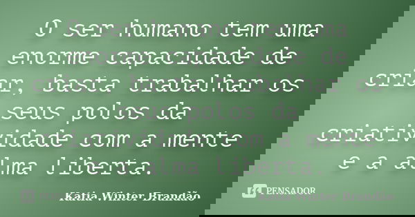 O ser humano tem uma enorme capacidade de criar, basta trabalhar os seus polos da criatividade com a mente e a alma liberta.... Frase de Katia Winter Brandão.