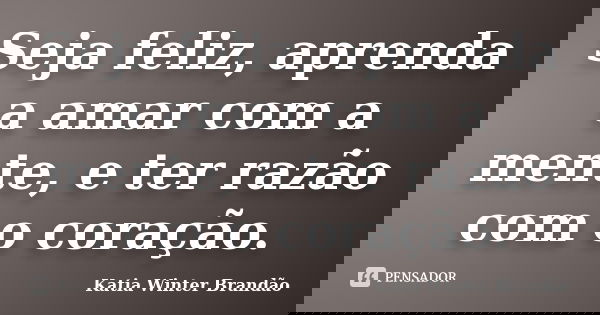 Seja feliz, aprenda a amar com a mente, e ter razão com o coração.... Frase de Katia Winter Brandão.