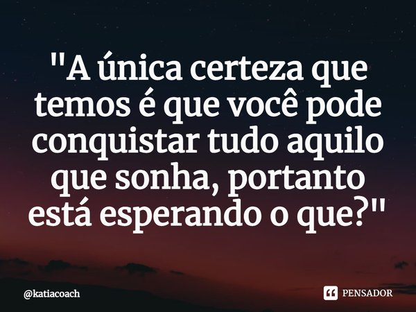 ⁠"A única certeza que temos é que você pode conquistar tudo aquilo que sonha, portanto está esperando o que?"... Frase de katiacoach.