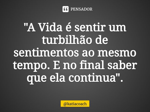 ⁠"A Vida é sentir um turbilhão de sentimentos ao mesmo tempo. E no final saber que ela continua".... Frase de katiacoach.