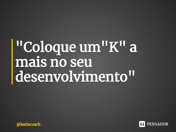 ⁠"Coloque um "K" a mais no seu desenvolvimento"... Frase de katiacoach.