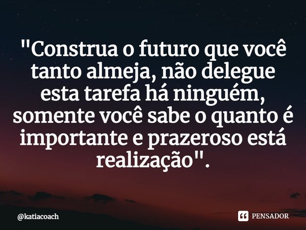 ⁠"Construa o futuro que você tanto almeja, não delegue esta tarefa há ninguém, somente você sabe o quanto é importante e prazeroso está realização".... Frase de katiacoach.