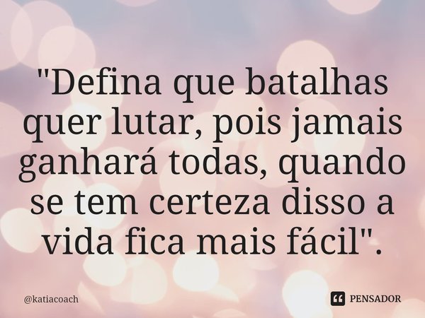 ⁠"Defina que batalhas quer lutar, pois jamais ganhará todas, quando se tem certeza disso a vida fica mais fácil".... Frase de katiacoach.