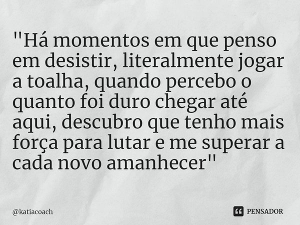 ⁠"Há momentos em que penso em desistir, literalmente jogar a toalha, quando percebo o quanto foi duro chegar até aqui, descubro que tenho mais força para l... Frase de katiacoach.