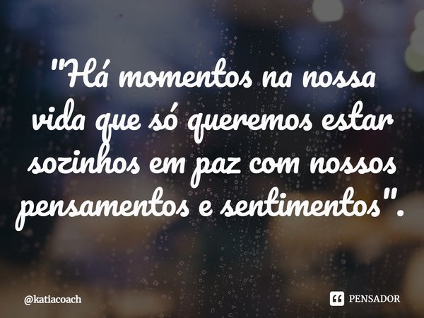 ⁠"Há momentos na nossa vida que só queremos estar sozinhos em paz com nossos pensamentos e sentimentos".... Frase de katiacoach.