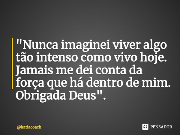 ⁠"Nunca imaginei viver algo tão intenso como vivo hoje.
Jamais me dei conta da força que há dentro de mim.
Obrigada Deus".... Frase de katiacoach.