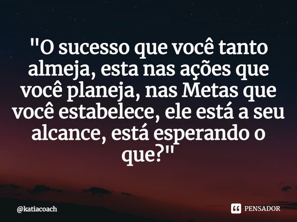 ⁠"O sucesso que você tanto almeja, esta nas ações que você planeja, nas Metas que você estabelece, ele está a seu alcance, está esperando o que?"... Frase de katiacoach.