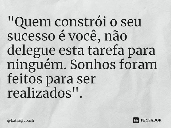 ⁠"Quem constrói o seu sucesso é você, não delegue esta tarefa para ninguém. Sonhos foram feitos para ser realizados".... Frase de katiacoach.