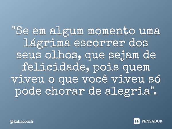 ⁠"Se em algum momento uma lágrima escorrer dos seus olhos, que sejam de felicidade, pois quem viveu o que você viveu só pode chorar de alegria".... Frase de katiacoach.