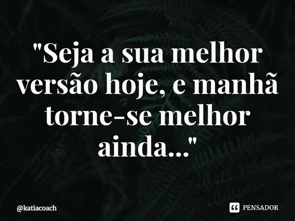 ⁠"Seja a sua melhor versão hoje, e manhã torne-se melhor ainda..."... Frase de katiacoach.