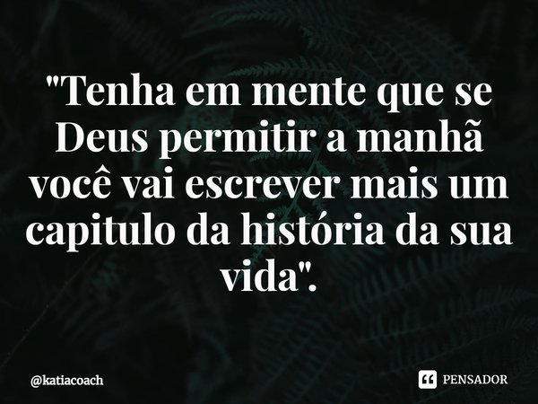 ⁠⁠"Tenha em mente que se Deus permitir a manhã você vai escrever mais um capitulo da história da sua vida".... Frase de katiacoach.