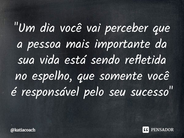 ⁠"Um dia você vai perceber que a pessoa mais importante da sua vida está sendo refletida no espelho, que somente você é responsável pelo seu sucesso"... Frase de katiacoach.