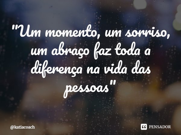 ⁠"Um momento, um sorriso, um abraço faz toda a diferença na vida das pessoas"... Frase de katiacoach.