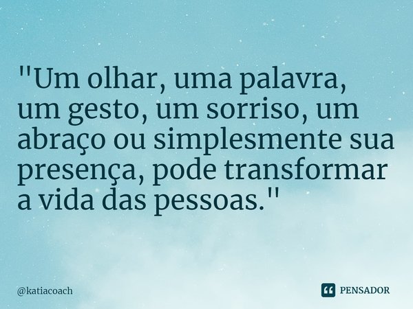 ⁠"Um olhar, uma palavra, um gesto, um sorriso, um abraço ou simplesmente sua presença, pode transformar a vida das pessoas."... Frase de katiacoach.