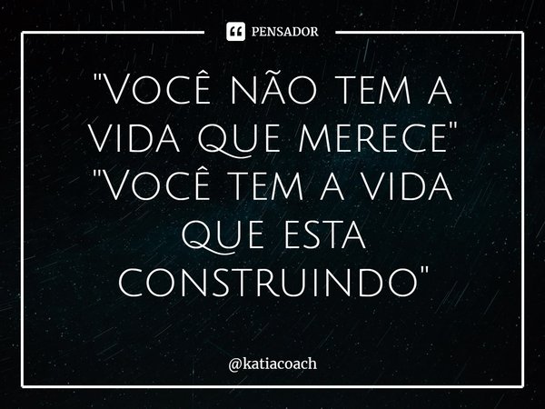 ⁠"Você não tem a vida que merece"
"Você tem a vida que esta construindo"... Frase de katiacoach.