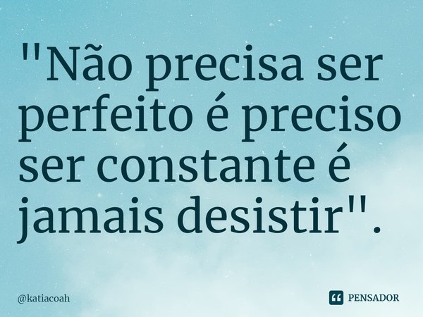 ⁠"Não precisa ser perfeito é preciso ser constante é jamais desistir".... Frase de katiacoah.