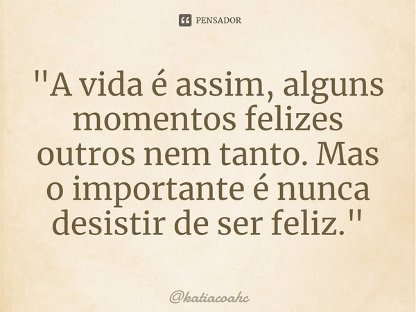 ⁠"A vida é assim, alguns momentos felizes outros nem tanto. Mas o importante é nunca desistir de ser feliz."... Frase de katiacoahc.