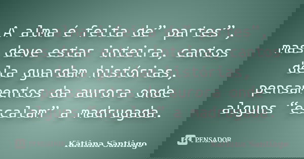 A alma é feita de” partes”, mas deve estar inteira, cantos dela guardam histórias, pensamentos da aurora onde alguns “escalam” a madrugada.... Frase de Katiana Santiago.