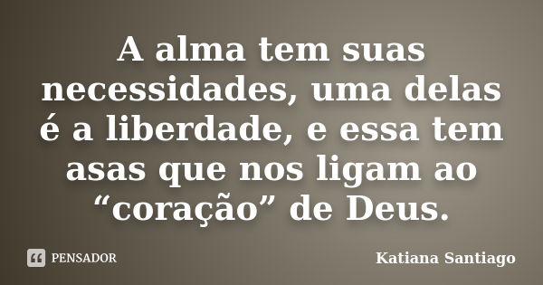 A alma tem suas necessidades, uma delas é a liberdade, e essa tem asas que nos ligam ao “coração” de Deus.... Frase de Katiana Santiago.