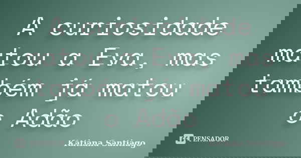 A curiosidade matou a Eva, mas também já matou o Adão... Frase de Katiana Santiago.