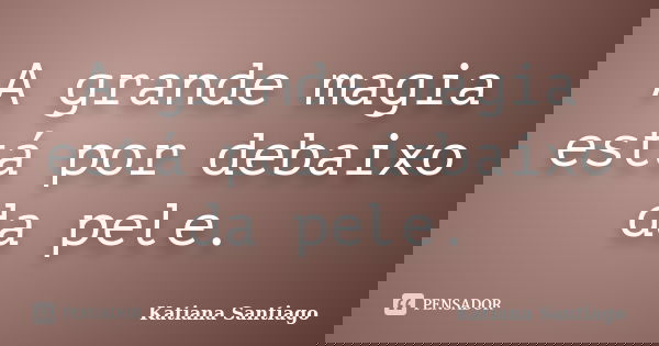 A grande magia está por debaixo da pele.... Frase de Katiana Santiago.