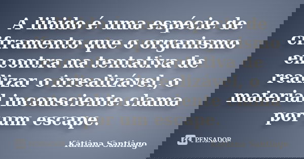 A libido é uma espécie de ciframento que o organismo encontra na tentativa de realizar o irrealizável, o material inconsciente clama por um escape.... Frase de Katiana Santiago.