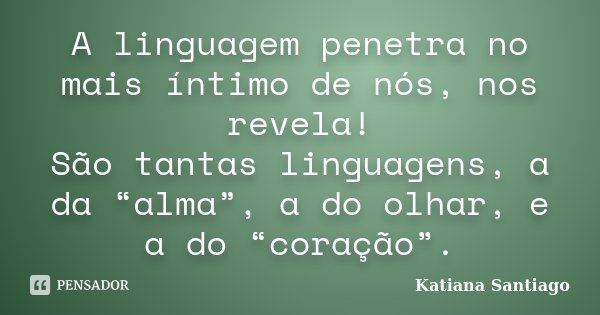 A linguagem penetra no mais íntimo de nós, nos revela! São tantas linguagens, a da “alma”, a do olhar, e a do “coração”.... Frase de Katiana Santiago.