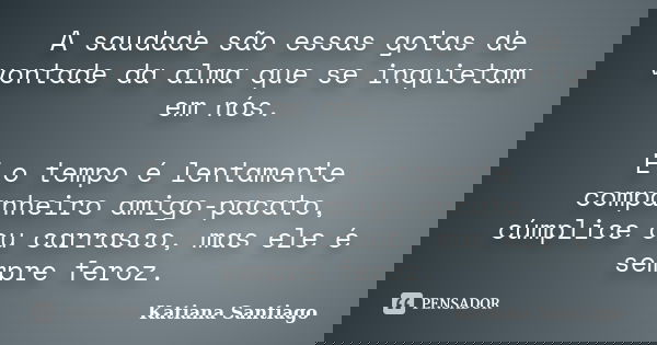 A saudade são essas gotas de vontade da alma que se inquietam em nós. E o tempo é lentamente companheiro amigo-pacato, cúmplice ou carrasco, mas ele é sempre fe... Frase de Katiana Santiago.