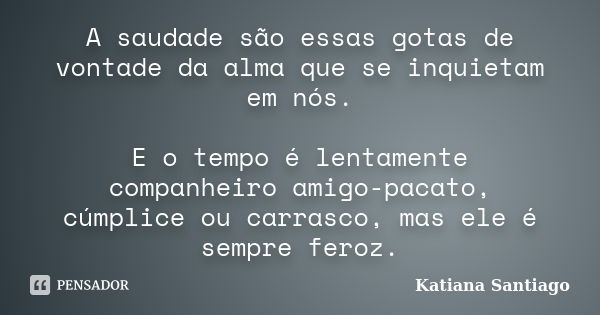 A saudade são essas gotas de vontade da alma que se inquietam em nós. E o tempo é lentamente companheiro amigo-pacato, cúmplice ou carrasco, mas ele é sempre fe... Frase de Katiana Santiago.