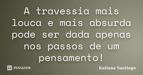 A travessia mais louca e mais absurda pode ser dada apenas nos passos de um pensamento!... Frase de Katiana Santiago.