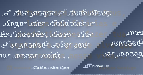 A tua graça é tudo Deus, longe das falácias e predestinações,fazer tua vontade é o grande alvo que se persegue nessa vida...... Frase de Katiana Santiago.
