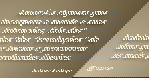 Amor é a riqueza que incorpora a mente e suas intenções, falo das” balaiadas”das “revoluções” da alma que tocam e percorrem as mais profundas ilusões.... Frase de Katiana Santiago.