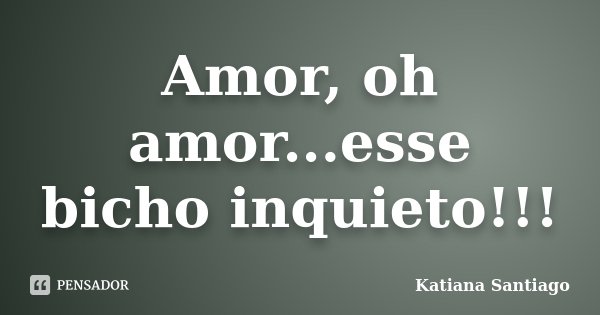 Amor, oh amor...esse bicho inquieto!!!... Frase de Katiana Santiago.
