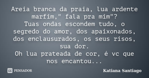 Areia branca da praia, lua ardente marfim," fala pra mim"? Tuas ondas escondem tudo, o segredo do amor, dos apaixonados, dos enclausurados, os seus ri... Frase de Katiana Santiago.