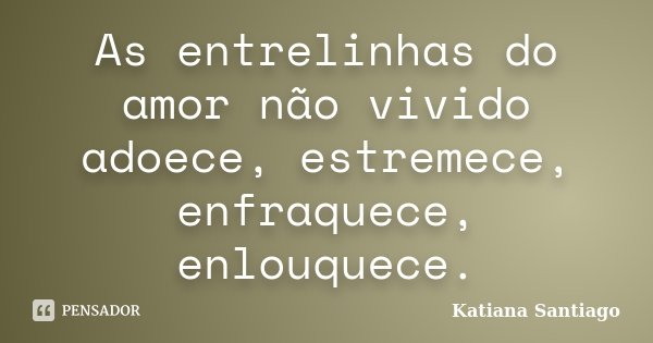 As entrelinhas do amor não vivido adoece, estremece, enfraquece, enlouquece.... Frase de Katiana Santiago.