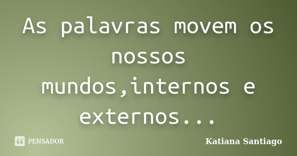 As palavras movem os nossos mundos,internos e externos...... Frase de Katiana Santiago.