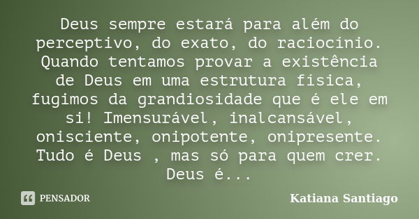 Deus sempre estará para além do perceptivo, do exato, do raciocínio. Quando tentamos provar a existência de Deus em uma estrutura física, fugimos da grandiosida... Frase de Katiana Santiago.