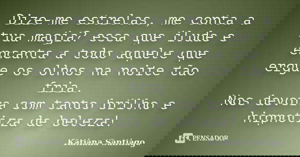 Dize-me estrelas, me conta a tua magia? essa que ilude e encanta a todo aquele que ergue os olhos na noite tão fria. Nos devora com tanto brilho e hipnotiza de ... Frase de Katiana Santiago.