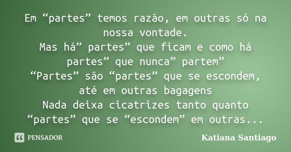 Em “partes” temos razão, em outras só na nossa vontade. Mas há” partes” que ficam e como há partes” que nunca” partem” “Partes” são “partes” que se escondem, at... Frase de Katiana Santiago.