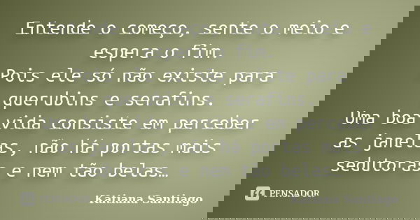 Entende o começo, sente o meio e espera o fim. Pois ele só não existe para querubins e serafins. Uma boa vida consiste em perceber as janelas, não há portas mai... Frase de Katiana Santiago.