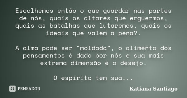 Escolhemos então o que guardar nas partes de nós, quais os altares que erguermos, quais as batalhas que lutaremos, quais os ideais que valem a pena?. A alma pod... Frase de Katiana Santiago.