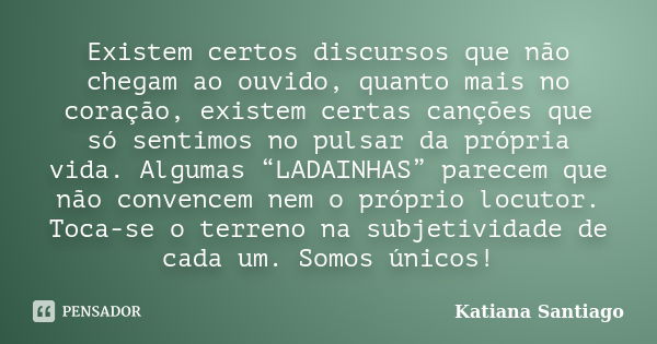 Existem certos discursos que não chegam ao ouvido, quanto mais no coração, existem certas canções que só sentimos no pulsar da própria vida. Algumas “LADAINHAS”... Frase de Katiana Santiago.