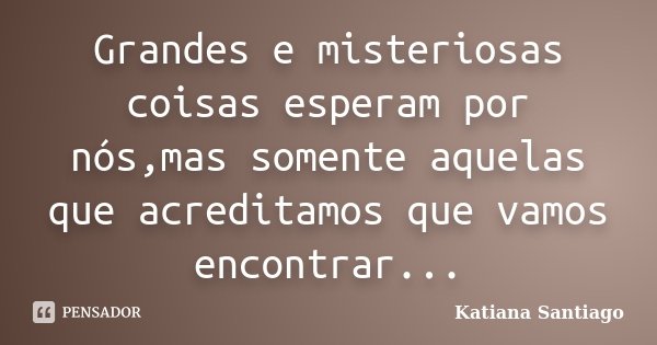 Grandes e misteriosas coisas esperam por nós,mas somente aquelas que acreditamos que vamos encontrar...... Frase de Katiana Santiago.