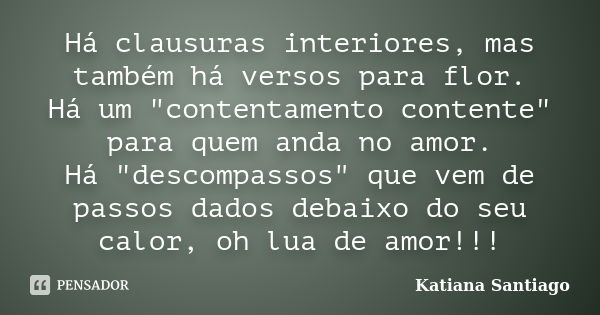 Há clausuras interiores, mas também há versos para flor. Há um "contentamento contente" para quem anda no amor. Há "descompassos" que vem de... Frase de Katiana Santiago.