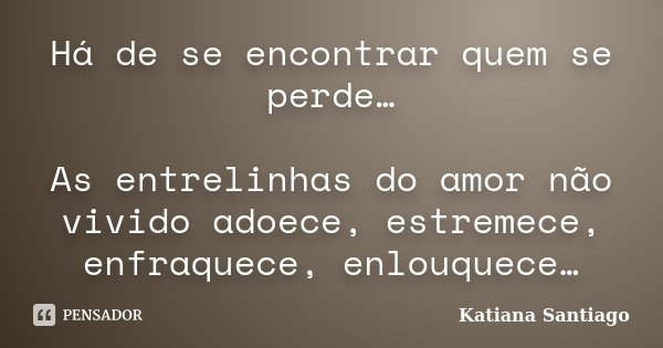 Há de se encontrar quem se perde… As entrelinhas do amor não vivido adoece, estremece, enfraquece, enlouquece…... Frase de Katiana Santiago.