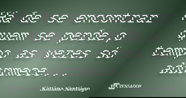 Há de se encontrar quem se perde,o tempo as vezes só adormece...... Frase de Katiana Santiago.