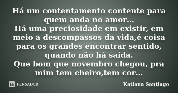 Há um contentamento contente para quem anda no amor… Há uma preciosidade em existir, em meio a descompassos da vida,é coisa para os grandes encontrar sentido, q... Frase de Katiana Santiago.