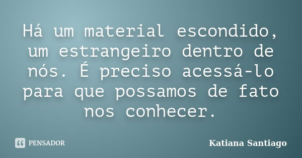 Há um material escondido, um estrangeiro dentro de nós. É preciso acessá-lo para que possamos de fato nos conhecer.... Frase de Katiana Santiago.