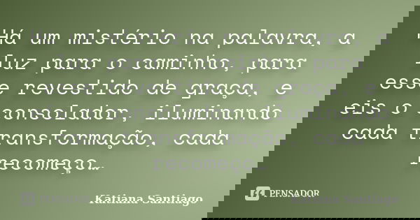 Há um mistério na palavra, a luz para o caminho, para esse revestido de graça, e eis o consolador, iluminando cada transformação, cada recomeço…... Frase de Katiana Santiago.