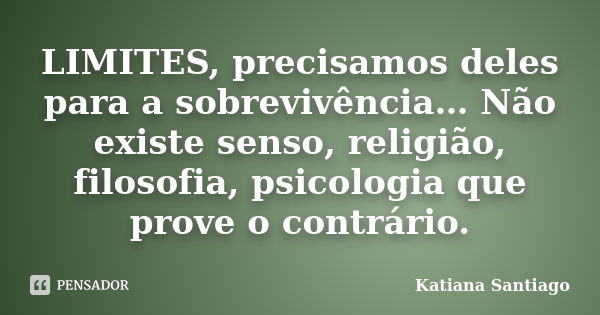 LIMITES, precisamos deles para a sobrevivência… Não existe senso, religião, filosofia, psicologia que prove o contrário.... Frase de Katiana Santiago.